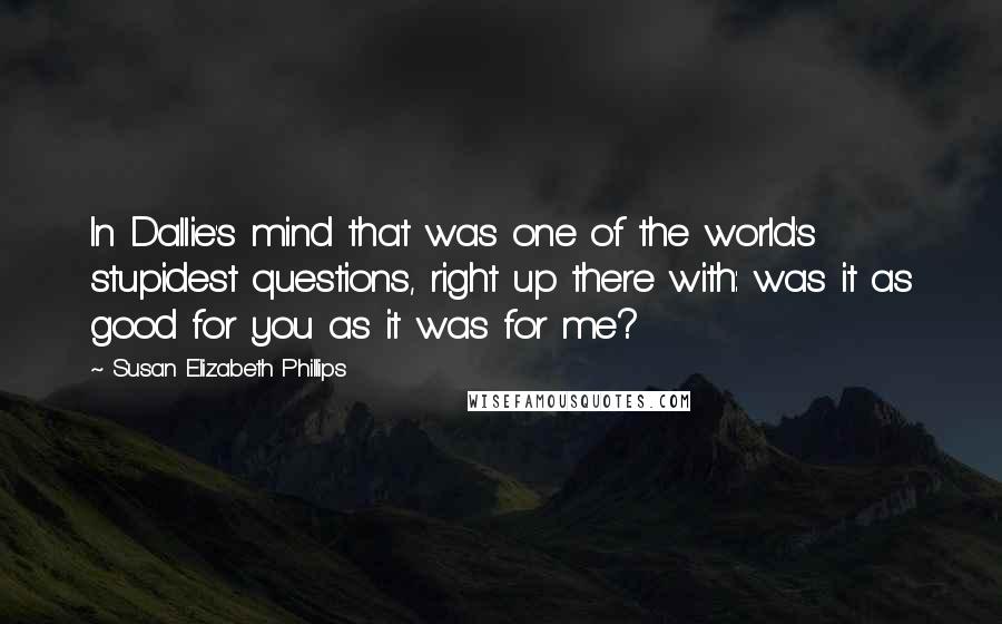 Susan Elizabeth Phillips Quotes: In Dallie's mind that was one of the world's stupidest questions, right up there with: was it as good for you as it was for me?