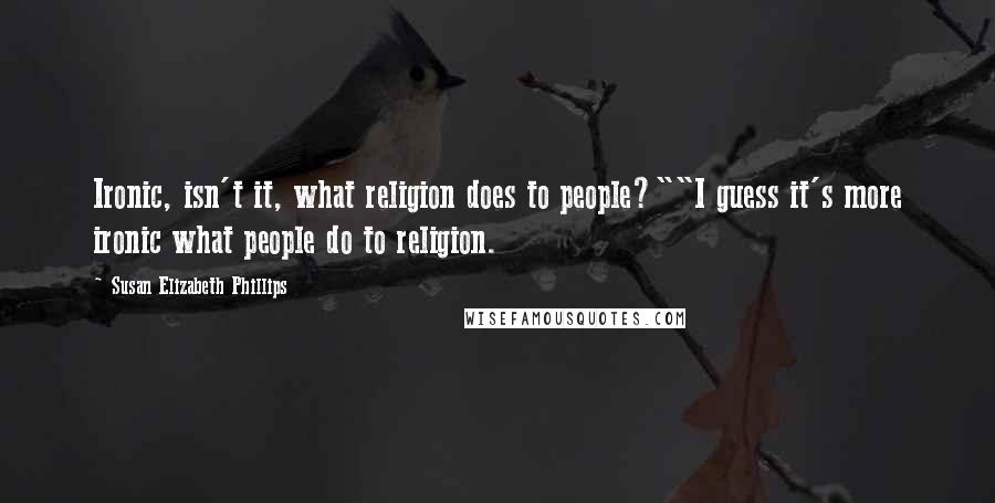 Susan Elizabeth Phillips Quotes: Ironic, isn't it, what religion does to people?""I guess it's more ironic what people do to religion.