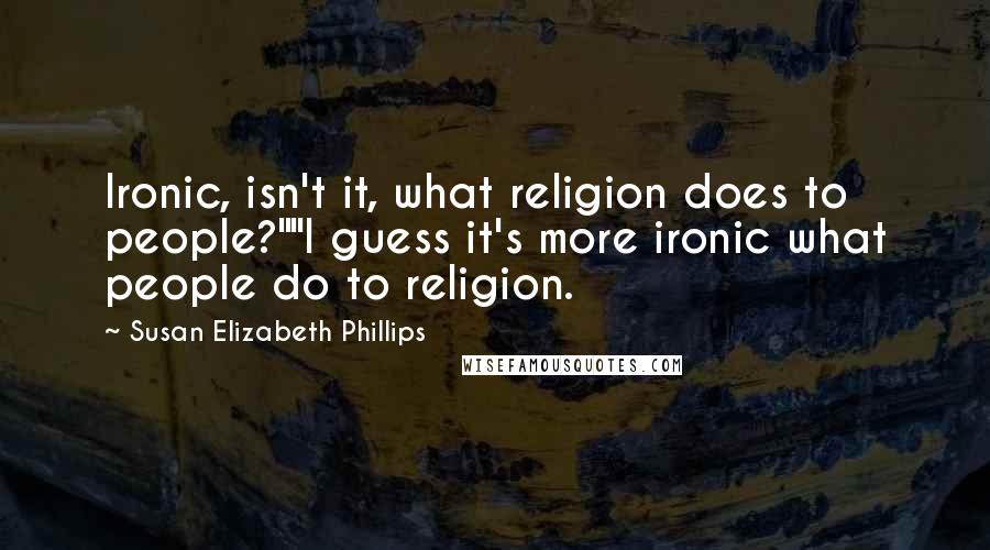 Susan Elizabeth Phillips Quotes: Ironic, isn't it, what religion does to people?""I guess it's more ironic what people do to religion.