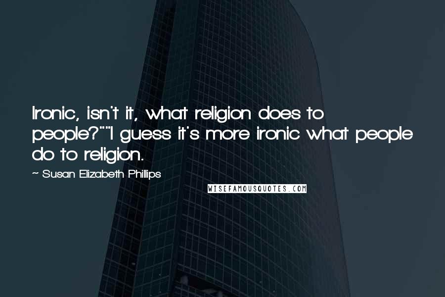 Susan Elizabeth Phillips Quotes: Ironic, isn't it, what religion does to people?""I guess it's more ironic what people do to religion.