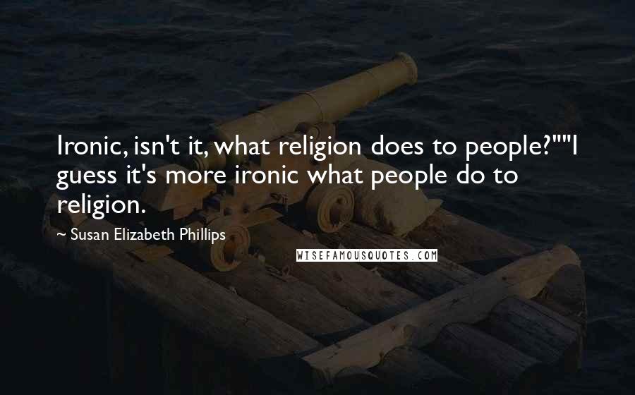 Susan Elizabeth Phillips Quotes: Ironic, isn't it, what religion does to people?""I guess it's more ironic what people do to religion.