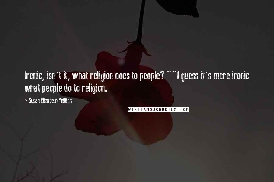 Susan Elizabeth Phillips Quotes: Ironic, isn't it, what religion does to people?""I guess it's more ironic what people do to religion.