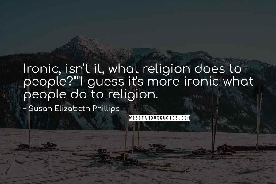 Susan Elizabeth Phillips Quotes: Ironic, isn't it, what religion does to people?""I guess it's more ironic what people do to religion.