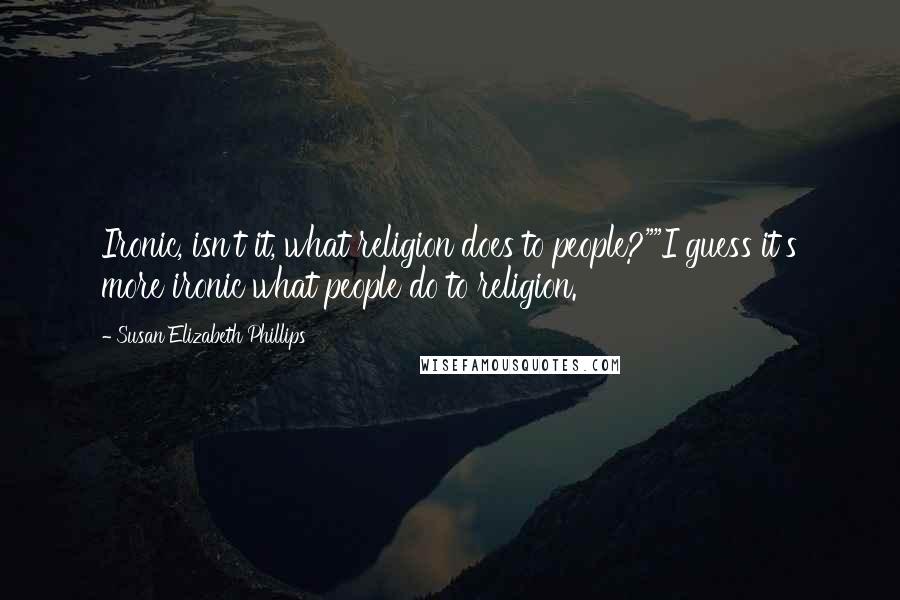 Susan Elizabeth Phillips Quotes: Ironic, isn't it, what religion does to people?""I guess it's more ironic what people do to religion.