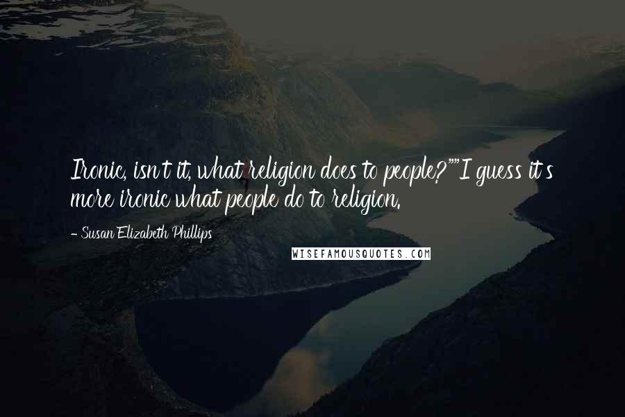 Susan Elizabeth Phillips Quotes: Ironic, isn't it, what religion does to people?""I guess it's more ironic what people do to religion.