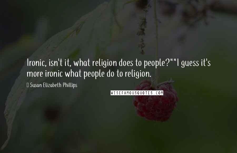 Susan Elizabeth Phillips Quotes: Ironic, isn't it, what religion does to people?""I guess it's more ironic what people do to religion.