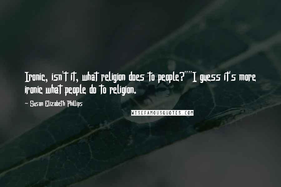 Susan Elizabeth Phillips Quotes: Ironic, isn't it, what religion does to people?""I guess it's more ironic what people do to religion.