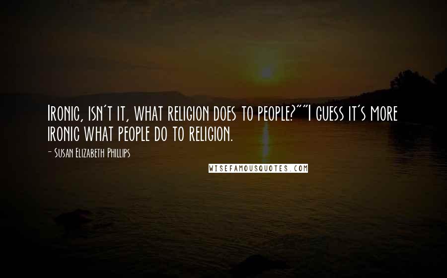 Susan Elizabeth Phillips Quotes: Ironic, isn't it, what religion does to people?""I guess it's more ironic what people do to religion.