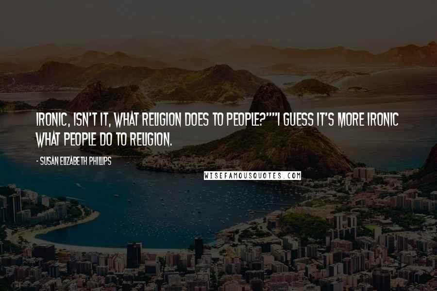 Susan Elizabeth Phillips Quotes: Ironic, isn't it, what religion does to people?""I guess it's more ironic what people do to religion.