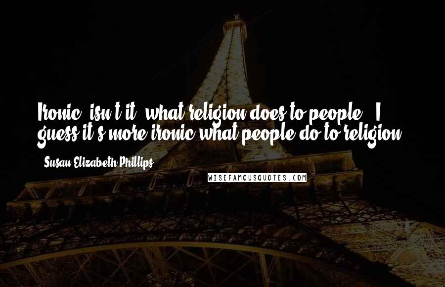 Susan Elizabeth Phillips Quotes: Ironic, isn't it, what religion does to people?""I guess it's more ironic what people do to religion.