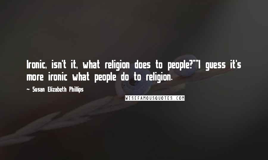 Susan Elizabeth Phillips Quotes: Ironic, isn't it, what religion does to people?""I guess it's more ironic what people do to religion.