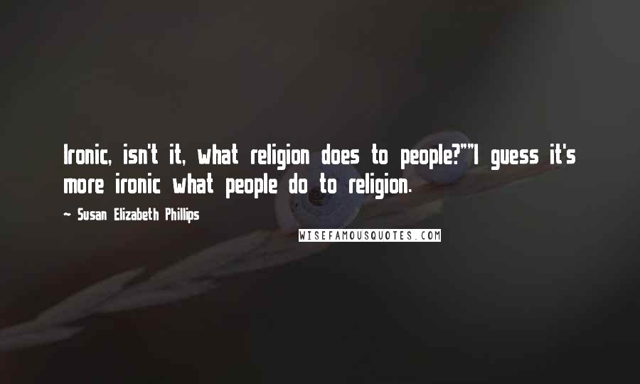 Susan Elizabeth Phillips Quotes: Ironic, isn't it, what religion does to people?""I guess it's more ironic what people do to religion.