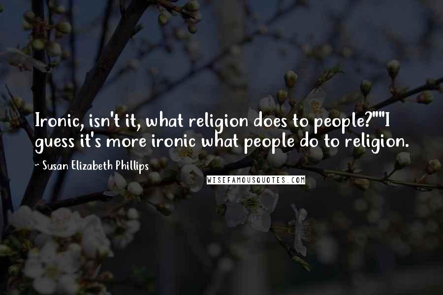 Susan Elizabeth Phillips Quotes: Ironic, isn't it, what religion does to people?""I guess it's more ironic what people do to religion.