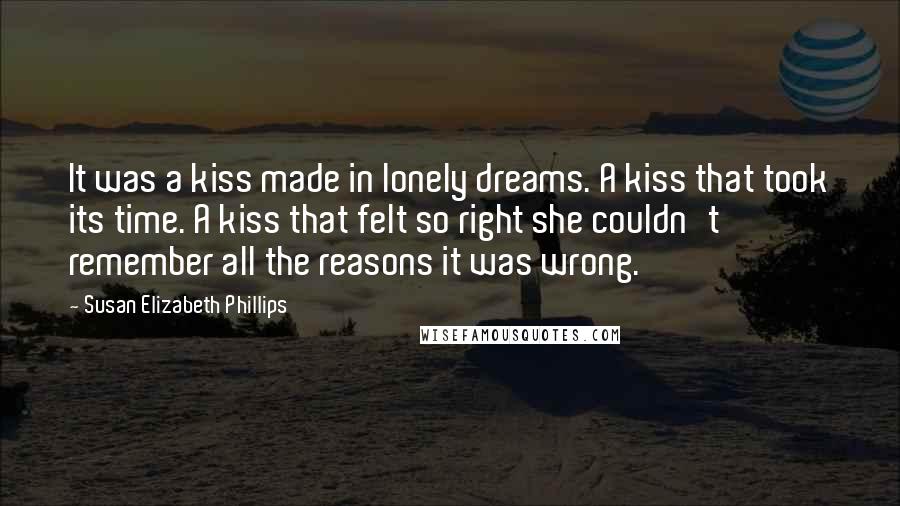 Susan Elizabeth Phillips Quotes: It was a kiss made in lonely dreams. A kiss that took its time. A kiss that felt so right she couldn't remember all the reasons it was wrong.