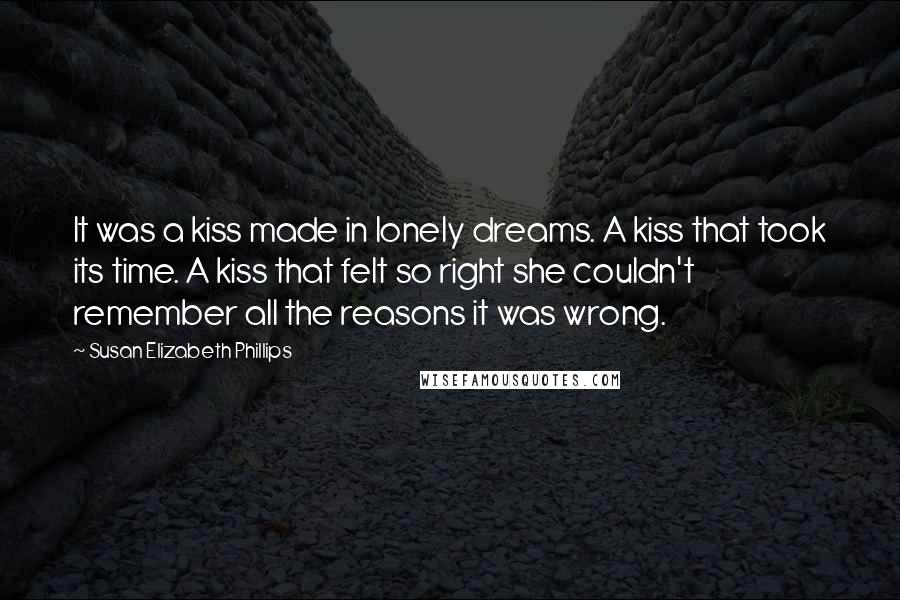 Susan Elizabeth Phillips Quotes: It was a kiss made in lonely dreams. A kiss that took its time. A kiss that felt so right she couldn't remember all the reasons it was wrong.