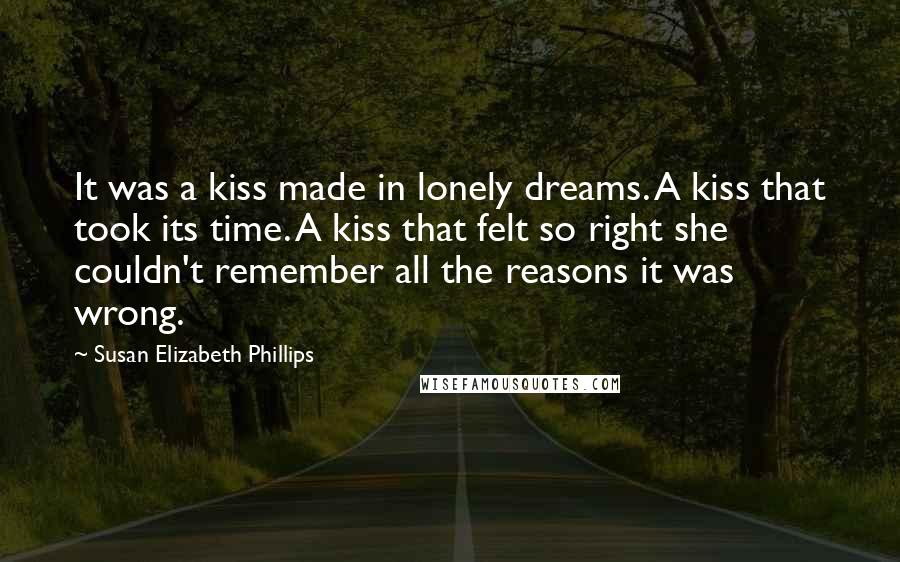 Susan Elizabeth Phillips Quotes: It was a kiss made in lonely dreams. A kiss that took its time. A kiss that felt so right she couldn't remember all the reasons it was wrong.