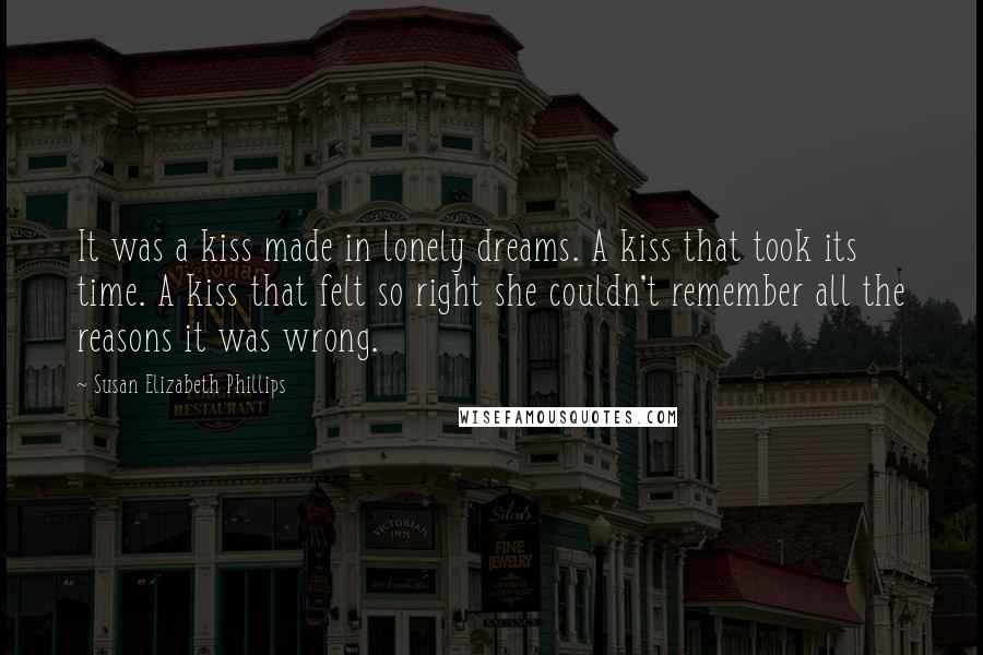 Susan Elizabeth Phillips Quotes: It was a kiss made in lonely dreams. A kiss that took its time. A kiss that felt so right she couldn't remember all the reasons it was wrong.