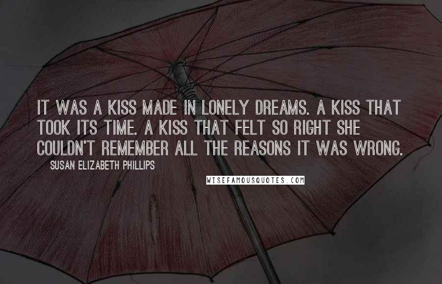 Susan Elizabeth Phillips Quotes: It was a kiss made in lonely dreams. A kiss that took its time. A kiss that felt so right she couldn't remember all the reasons it was wrong.