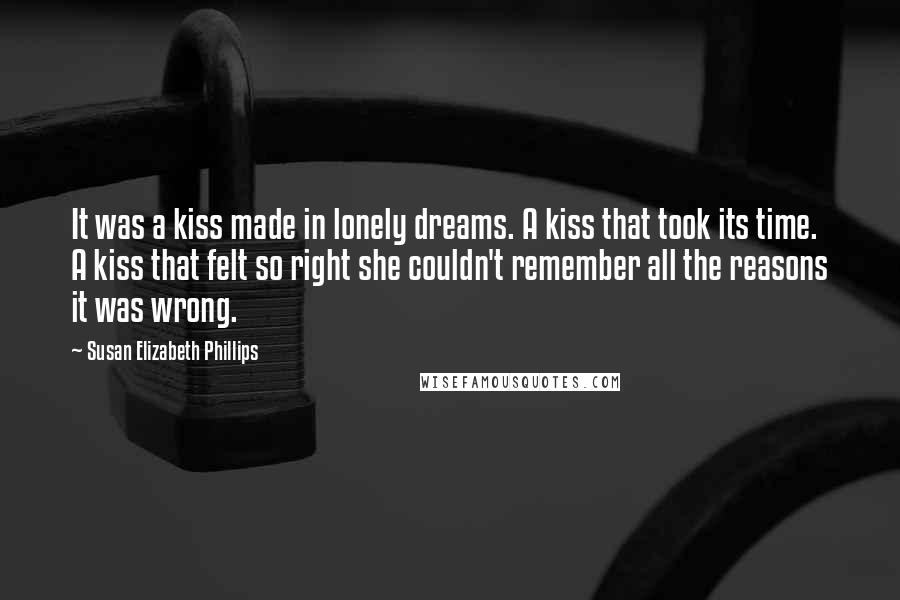 Susan Elizabeth Phillips Quotes: It was a kiss made in lonely dreams. A kiss that took its time. A kiss that felt so right she couldn't remember all the reasons it was wrong.