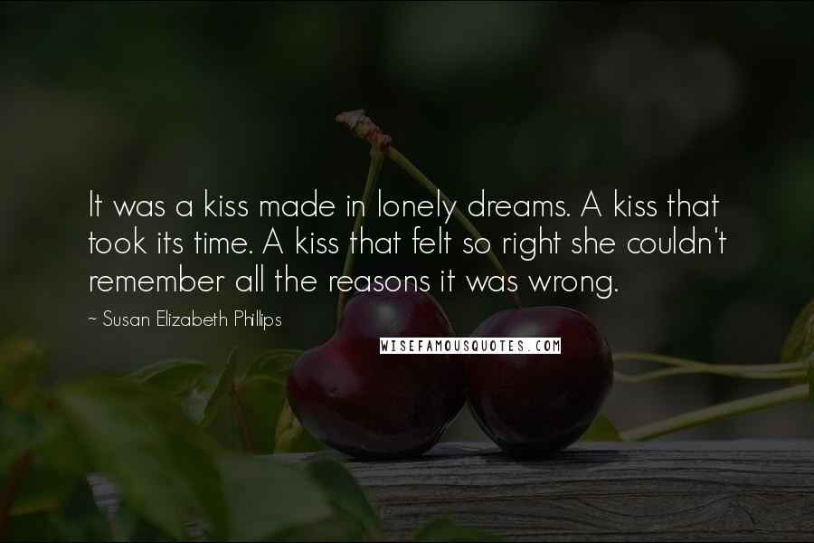 Susan Elizabeth Phillips Quotes: It was a kiss made in lonely dreams. A kiss that took its time. A kiss that felt so right she couldn't remember all the reasons it was wrong.