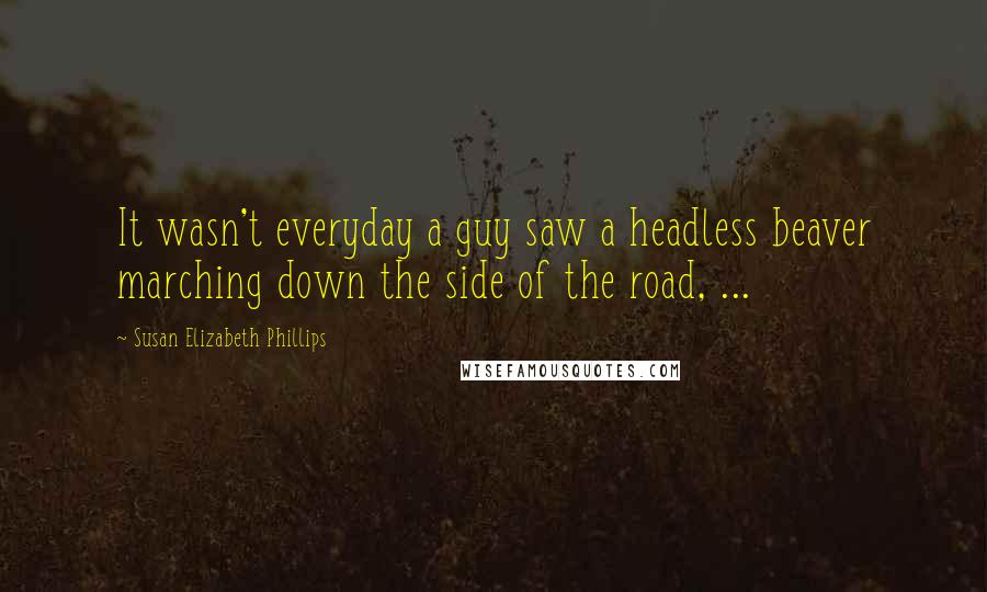 Susan Elizabeth Phillips Quotes: It wasn't everyday a guy saw a headless beaver marching down the side of the road, ...