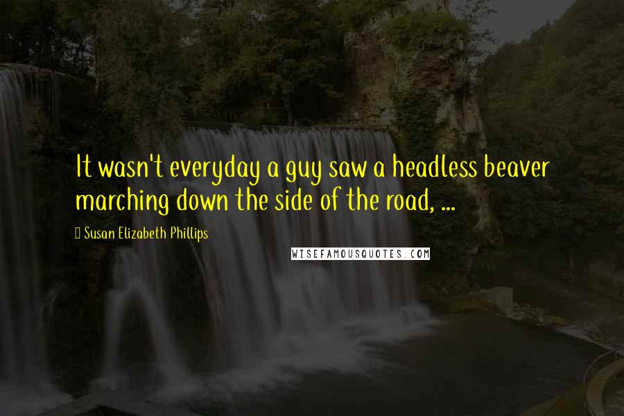 Susan Elizabeth Phillips Quotes: It wasn't everyday a guy saw a headless beaver marching down the side of the road, ...