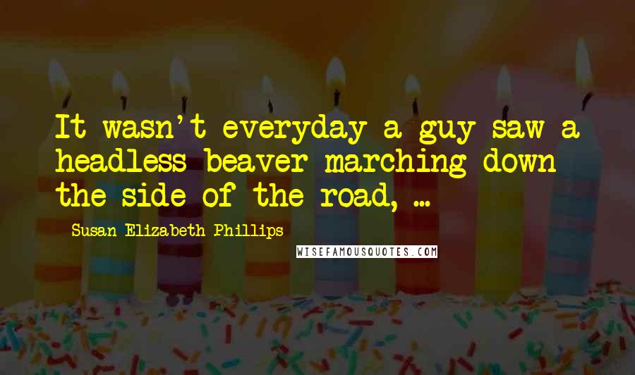 Susan Elizabeth Phillips Quotes: It wasn't everyday a guy saw a headless beaver marching down the side of the road, ...