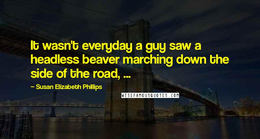 Susan Elizabeth Phillips Quotes: It wasn't everyday a guy saw a headless beaver marching down the side of the road, ...