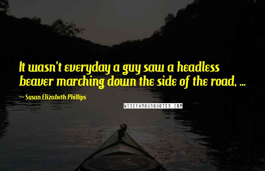 Susan Elizabeth Phillips Quotes: It wasn't everyday a guy saw a headless beaver marching down the side of the road, ...