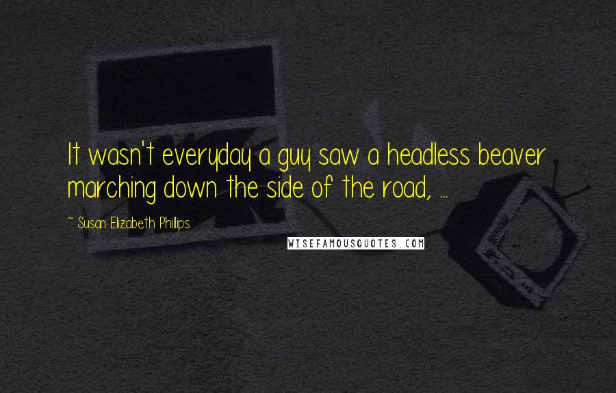 Susan Elizabeth Phillips Quotes: It wasn't everyday a guy saw a headless beaver marching down the side of the road, ...