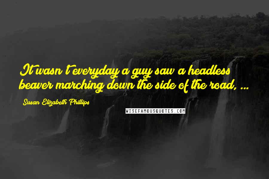 Susan Elizabeth Phillips Quotes: It wasn't everyday a guy saw a headless beaver marching down the side of the road, ...