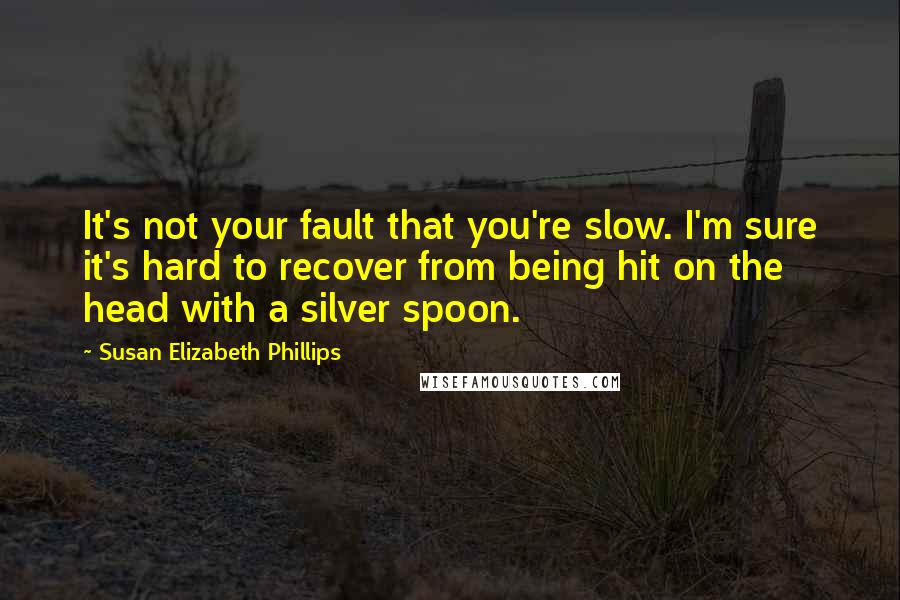 Susan Elizabeth Phillips Quotes: It's not your fault that you're slow. I'm sure it's hard to recover from being hit on the head with a silver spoon.