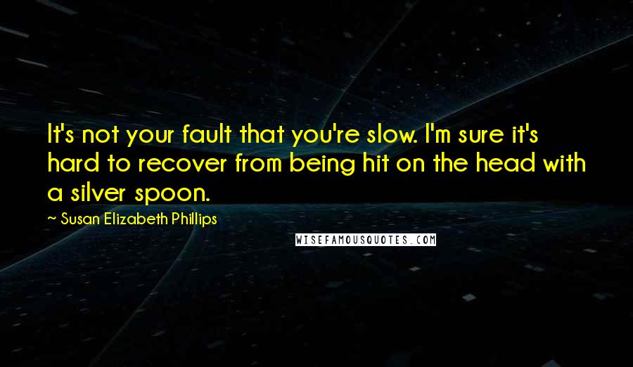 Susan Elizabeth Phillips Quotes: It's not your fault that you're slow. I'm sure it's hard to recover from being hit on the head with a silver spoon.