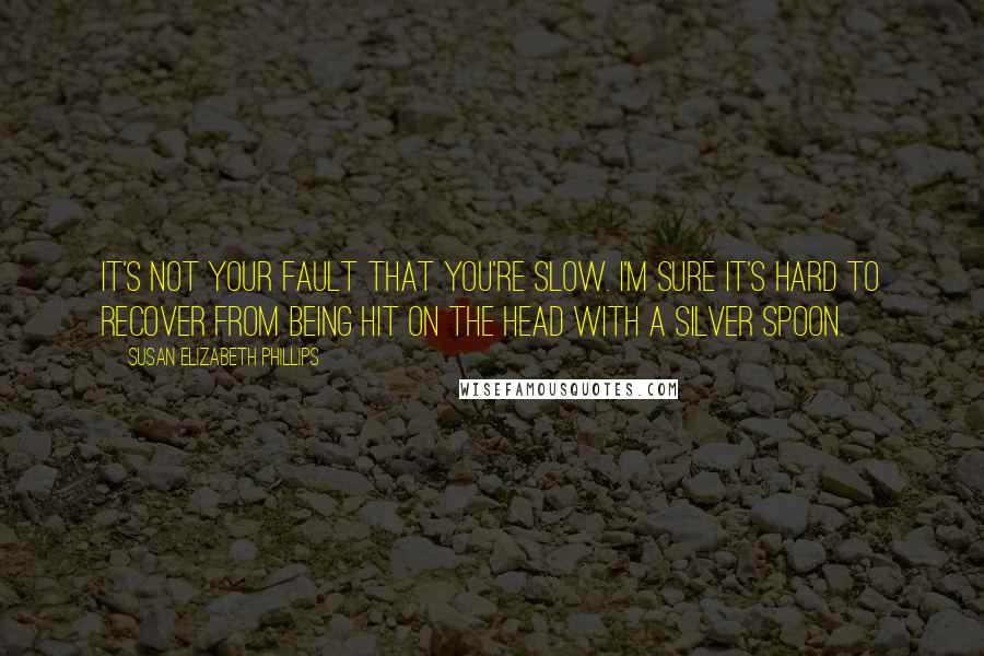 Susan Elizabeth Phillips Quotes: It's not your fault that you're slow. I'm sure it's hard to recover from being hit on the head with a silver spoon.