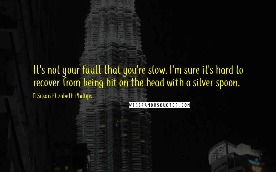 Susan Elizabeth Phillips Quotes: It's not your fault that you're slow. I'm sure it's hard to recover from being hit on the head with a silver spoon.