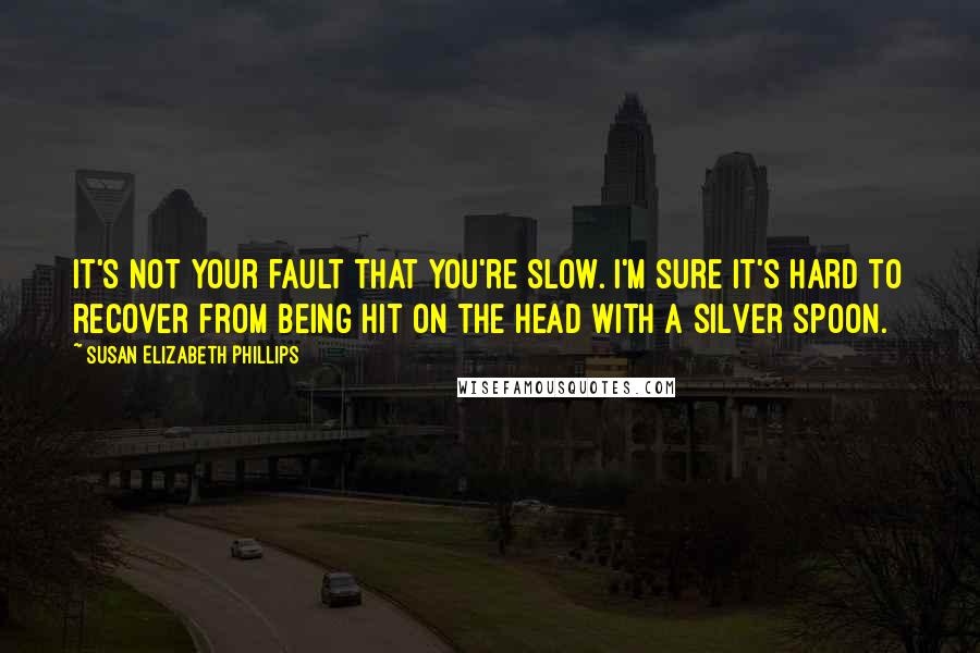 Susan Elizabeth Phillips Quotes: It's not your fault that you're slow. I'm sure it's hard to recover from being hit on the head with a silver spoon.