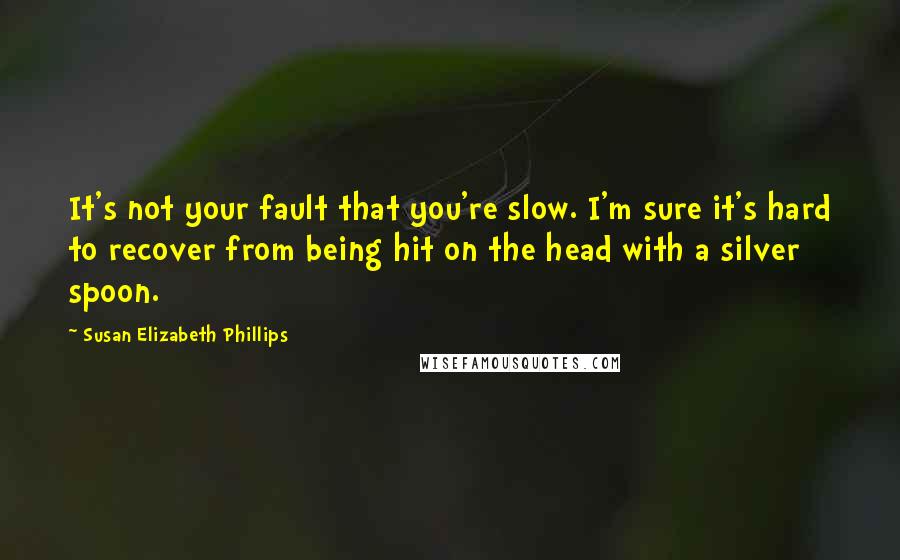 Susan Elizabeth Phillips Quotes: It's not your fault that you're slow. I'm sure it's hard to recover from being hit on the head with a silver spoon.