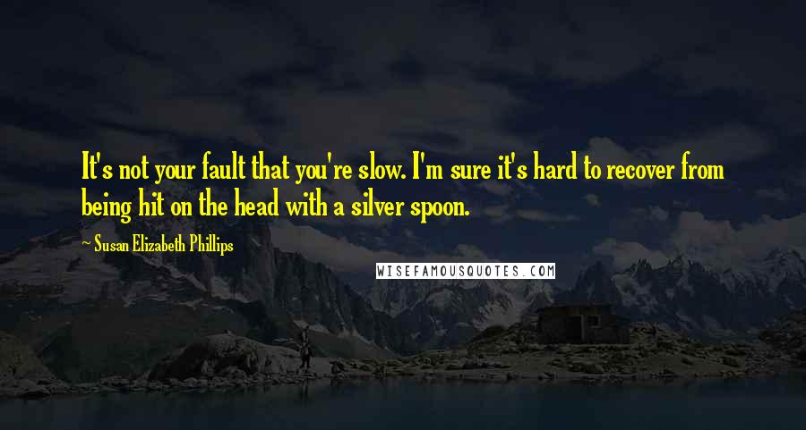 Susan Elizabeth Phillips Quotes: It's not your fault that you're slow. I'm sure it's hard to recover from being hit on the head with a silver spoon.