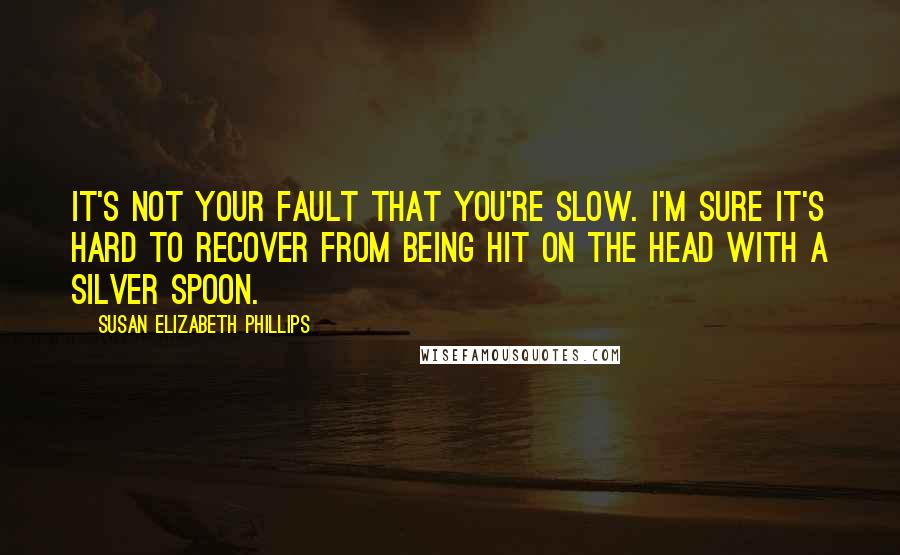 Susan Elizabeth Phillips Quotes: It's not your fault that you're slow. I'm sure it's hard to recover from being hit on the head with a silver spoon.