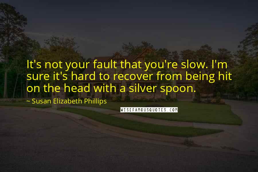 Susan Elizabeth Phillips Quotes: It's not your fault that you're slow. I'm sure it's hard to recover from being hit on the head with a silver spoon.
