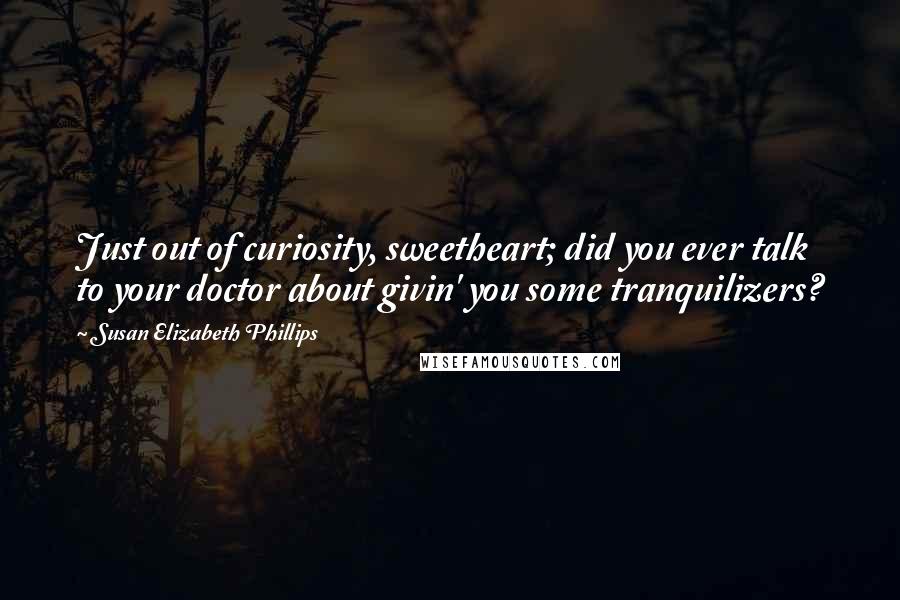 Susan Elizabeth Phillips Quotes: Just out of curiosity, sweetheart; did you ever talk to your doctor about givin' you some tranquilizers?