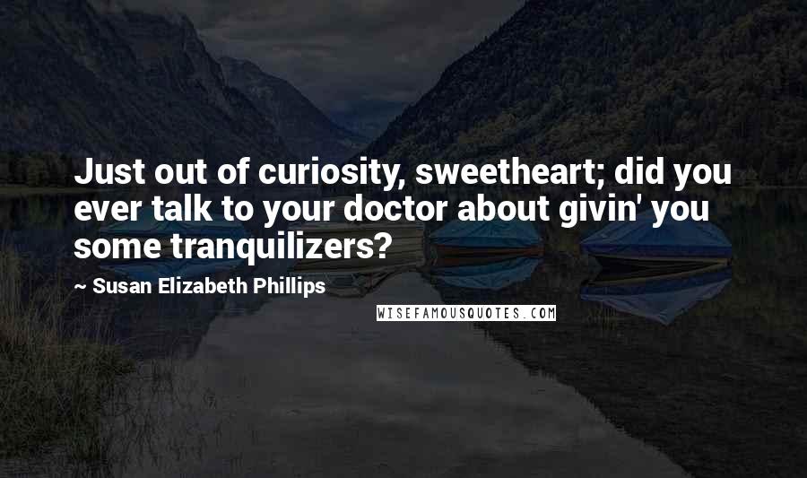 Susan Elizabeth Phillips Quotes: Just out of curiosity, sweetheart; did you ever talk to your doctor about givin' you some tranquilizers?