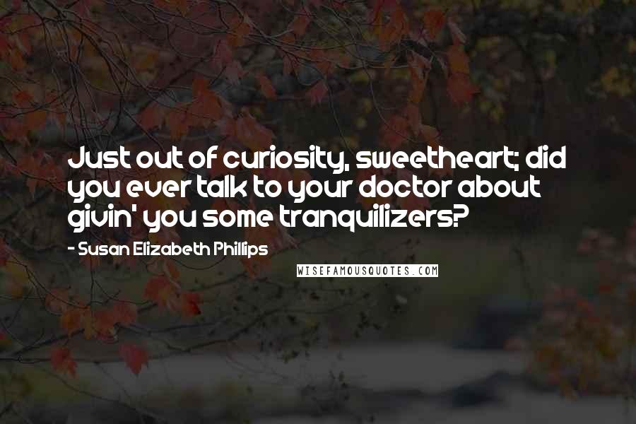 Susan Elizabeth Phillips Quotes: Just out of curiosity, sweetheart; did you ever talk to your doctor about givin' you some tranquilizers?