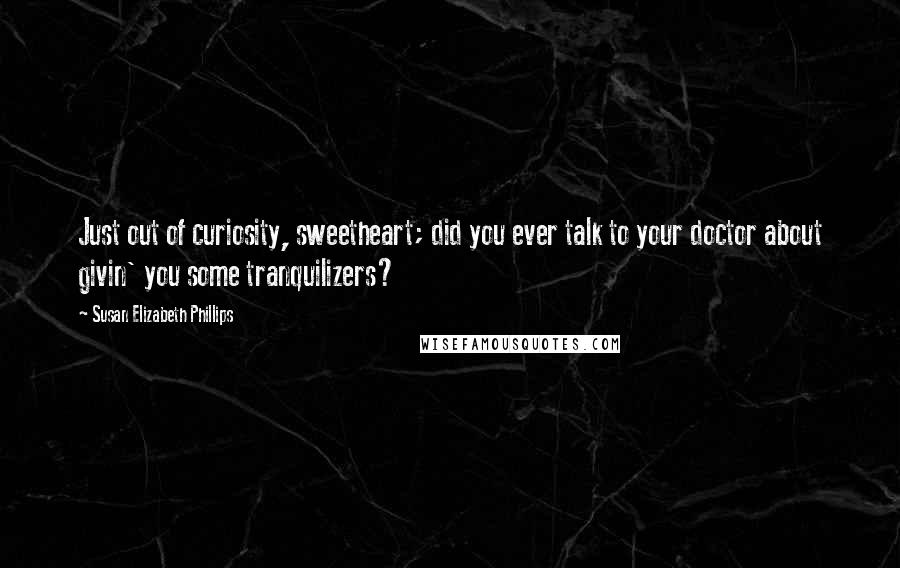 Susan Elizabeth Phillips Quotes: Just out of curiosity, sweetheart; did you ever talk to your doctor about givin' you some tranquilizers?