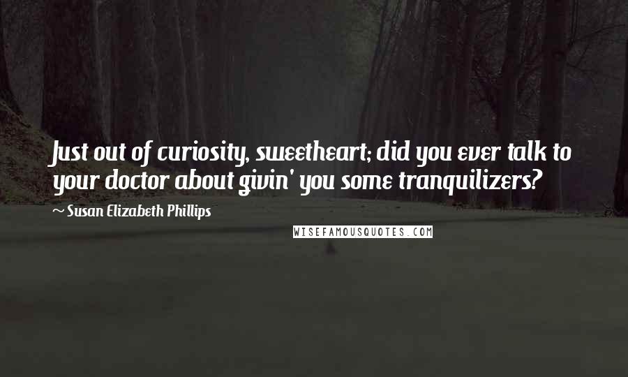 Susan Elizabeth Phillips Quotes: Just out of curiosity, sweetheart; did you ever talk to your doctor about givin' you some tranquilizers?