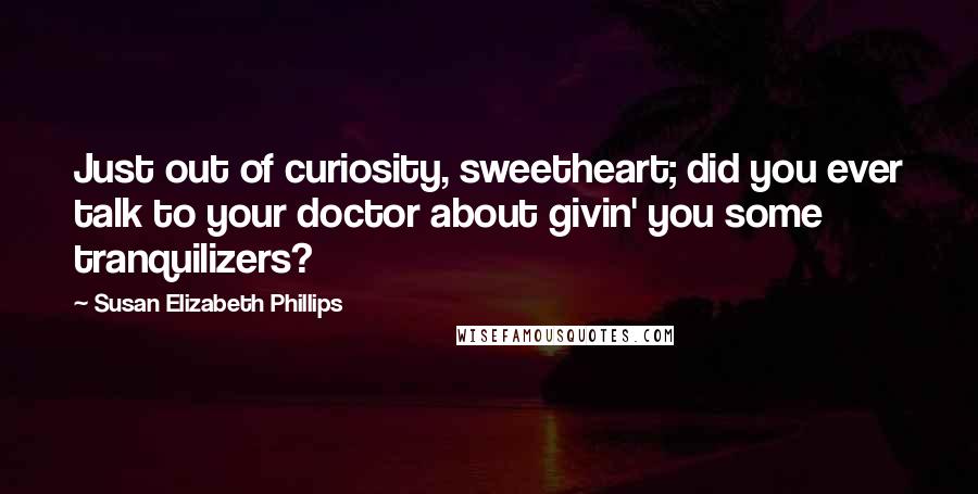 Susan Elizabeth Phillips Quotes: Just out of curiosity, sweetheart; did you ever talk to your doctor about givin' you some tranquilizers?