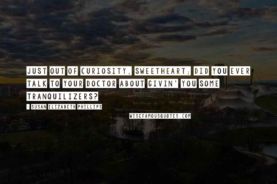 Susan Elizabeth Phillips Quotes: Just out of curiosity, sweetheart; did you ever talk to your doctor about givin' you some tranquilizers?