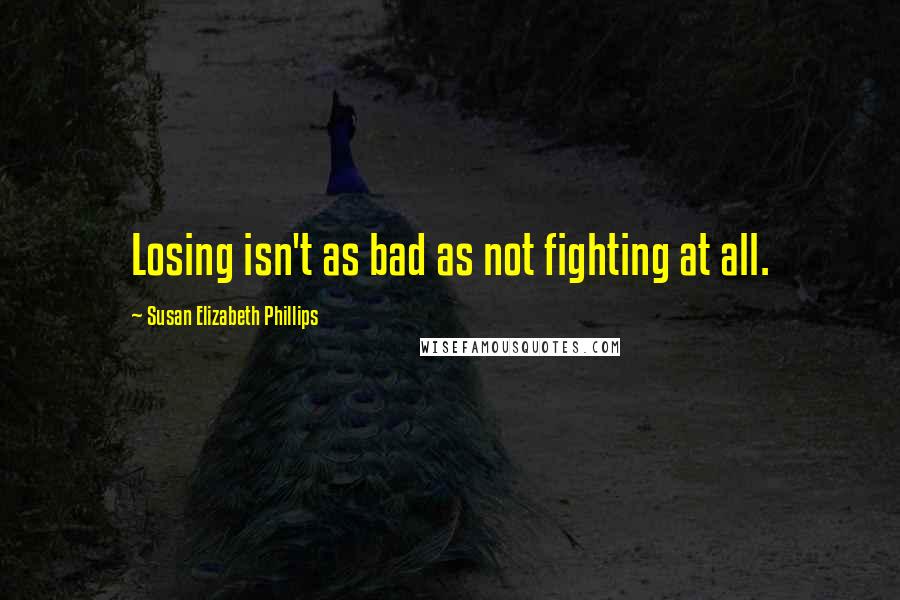 Susan Elizabeth Phillips Quotes: Losing isn't as bad as not fighting at all.