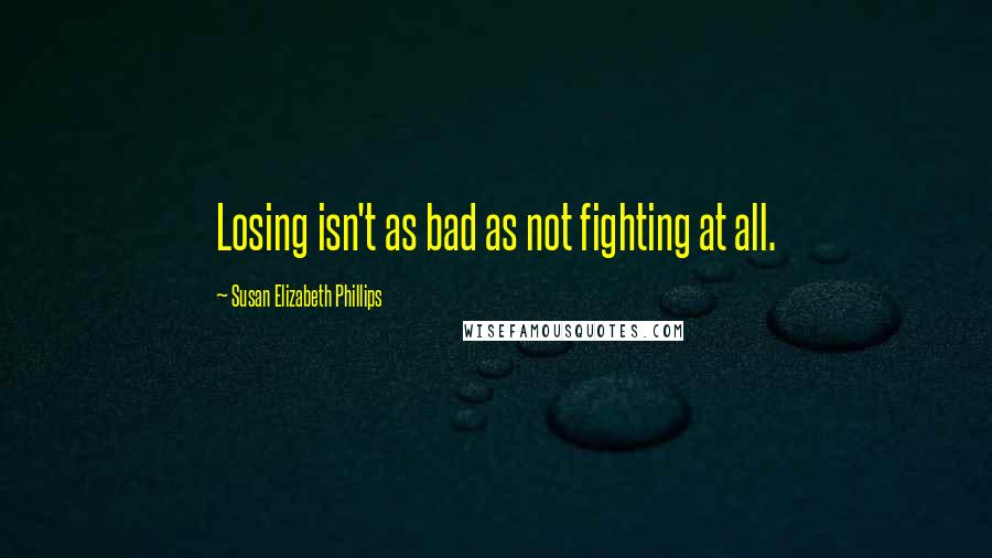 Susan Elizabeth Phillips Quotes: Losing isn't as bad as not fighting at all.