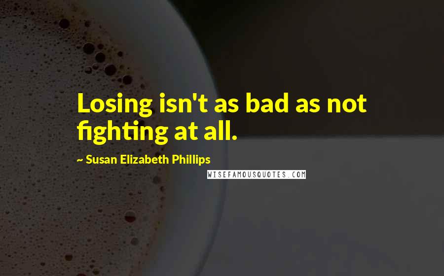 Susan Elizabeth Phillips Quotes: Losing isn't as bad as not fighting at all.